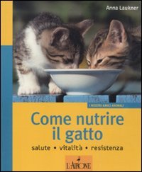 Come nutrire il gatto. Salute. Vitalità. Resistenza. Ediz. illustrata